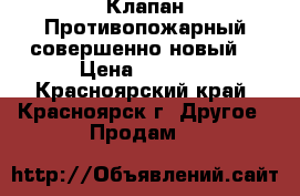 Клапан Противопожарный,совершенно новый! › Цена ­ 7 000 - Красноярский край, Красноярск г. Другое » Продам   